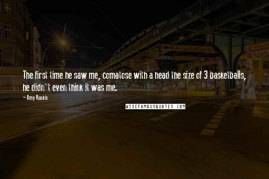 Amy Rankin Quotes: The first time he saw me, comatose with a head the size of 3 basketballs, he didn't even think it was me.