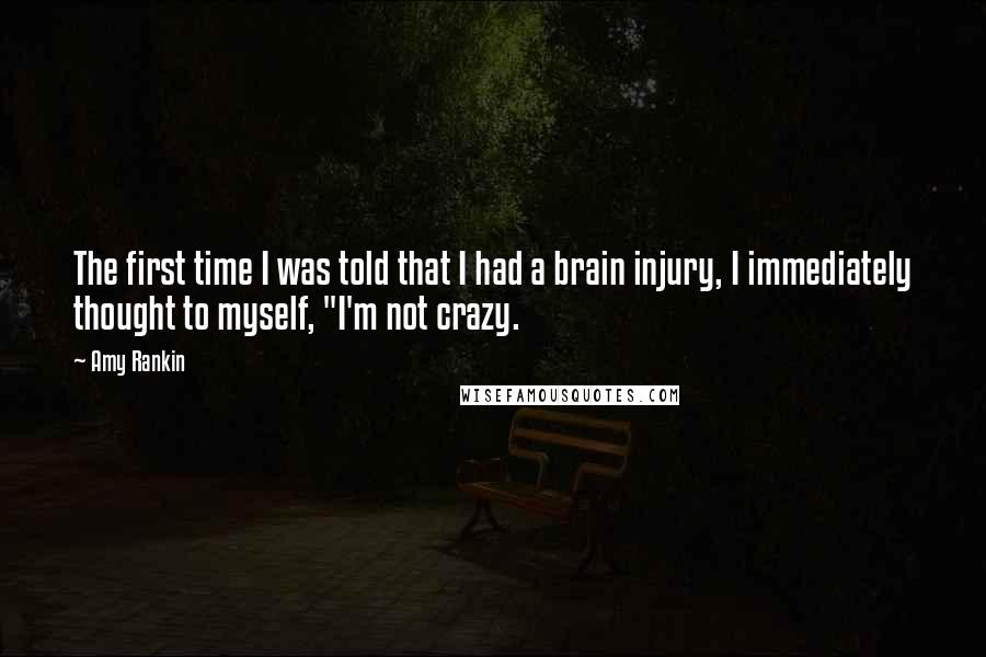 Amy Rankin Quotes: The first time I was told that I had a brain injury, I immediately thought to myself, "I'm not crazy.