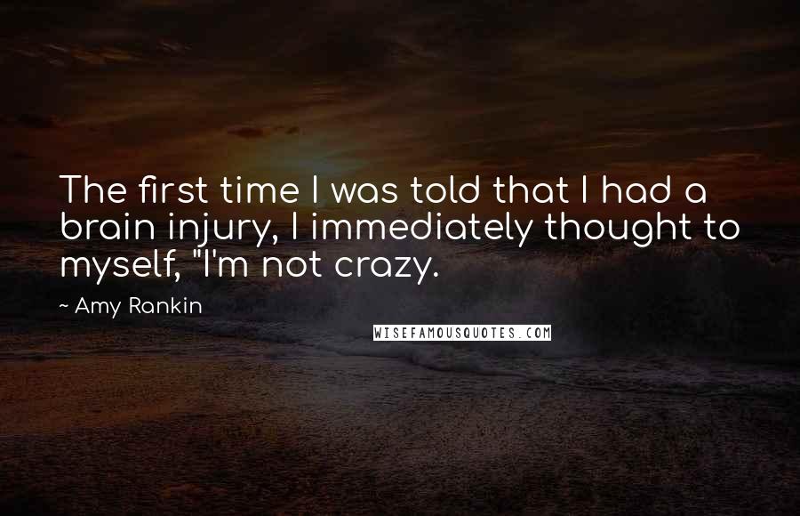 Amy Rankin Quotes: The first time I was told that I had a brain injury, I immediately thought to myself, "I'm not crazy.