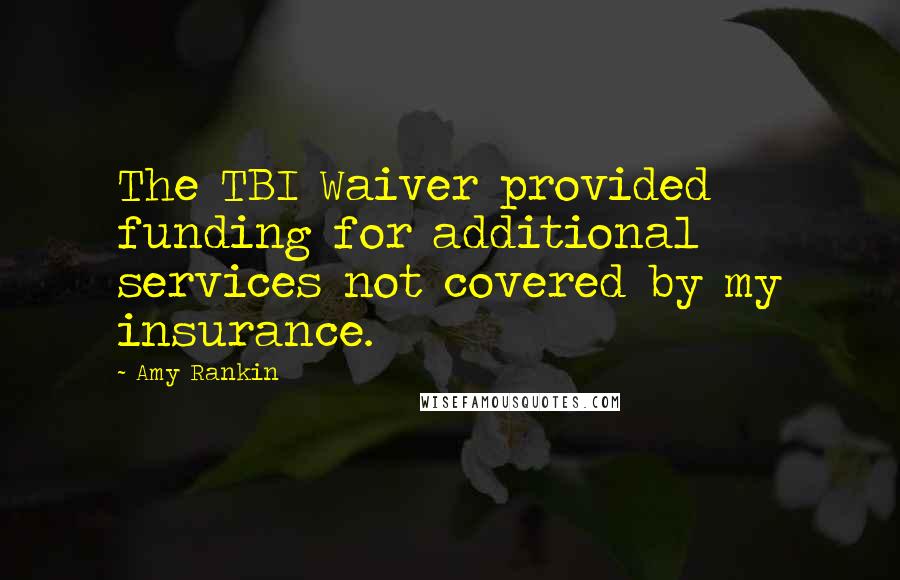 Amy Rankin Quotes: The TBI Waiver provided funding for additional services not covered by my insurance.