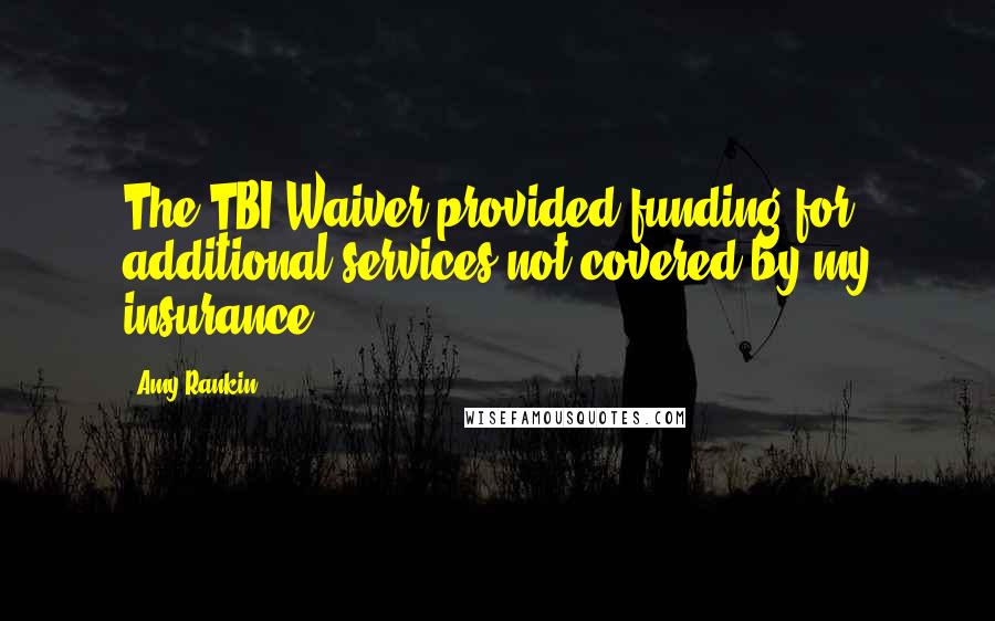 Amy Rankin Quotes: The TBI Waiver provided funding for additional services not covered by my insurance.