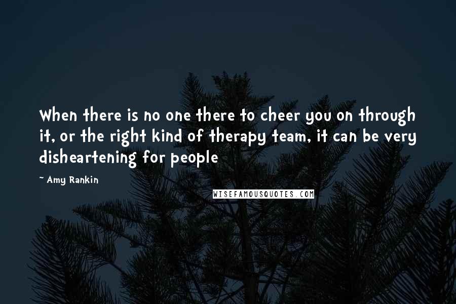 Amy Rankin Quotes: When there is no one there to cheer you on through it, or the right kind of therapy team, it can be very disheartening for people