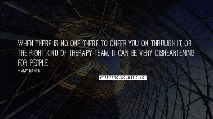 Amy Rankin Quotes: When there is no one there to cheer you on through it, or the right kind of therapy team, it can be very disheartening for people