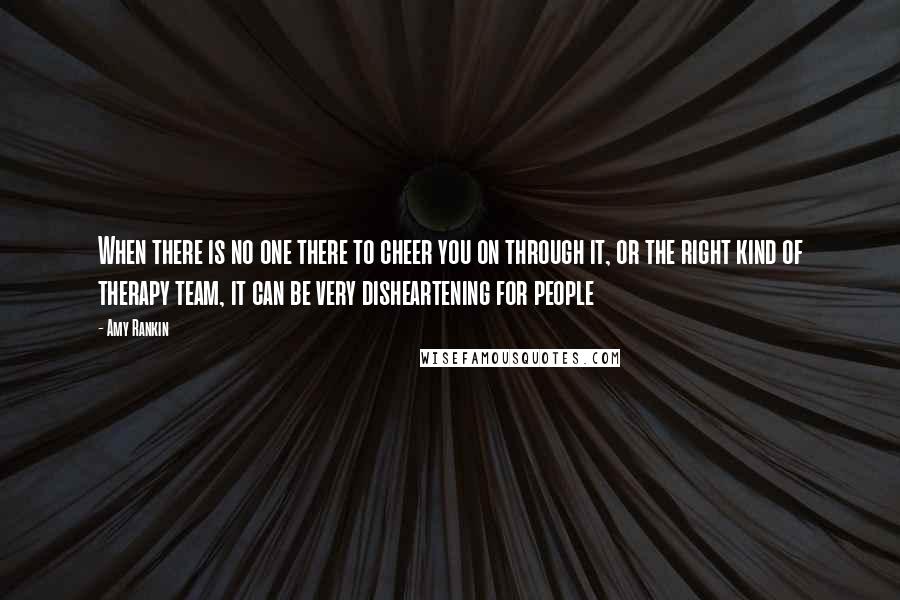 Amy Rankin Quotes: When there is no one there to cheer you on through it, or the right kind of therapy team, it can be very disheartening for people