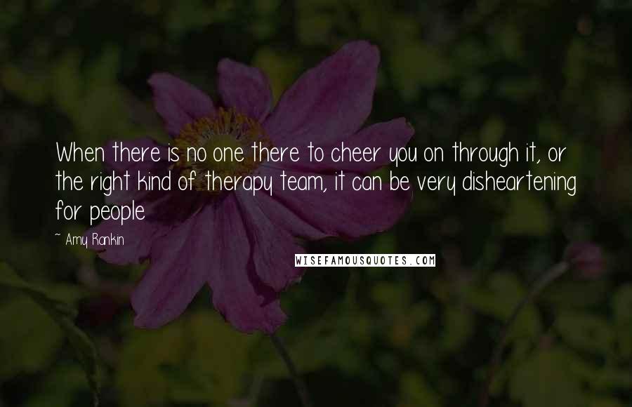 Amy Rankin Quotes: When there is no one there to cheer you on through it, or the right kind of therapy team, it can be very disheartening for people