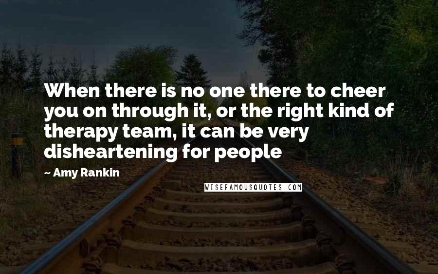 Amy Rankin Quotes: When there is no one there to cheer you on through it, or the right kind of therapy team, it can be very disheartening for people