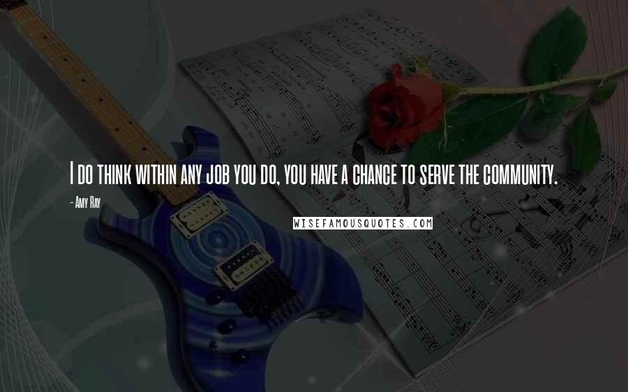 Amy Ray Quotes: I do think within any job you do, you have a chance to serve the community.