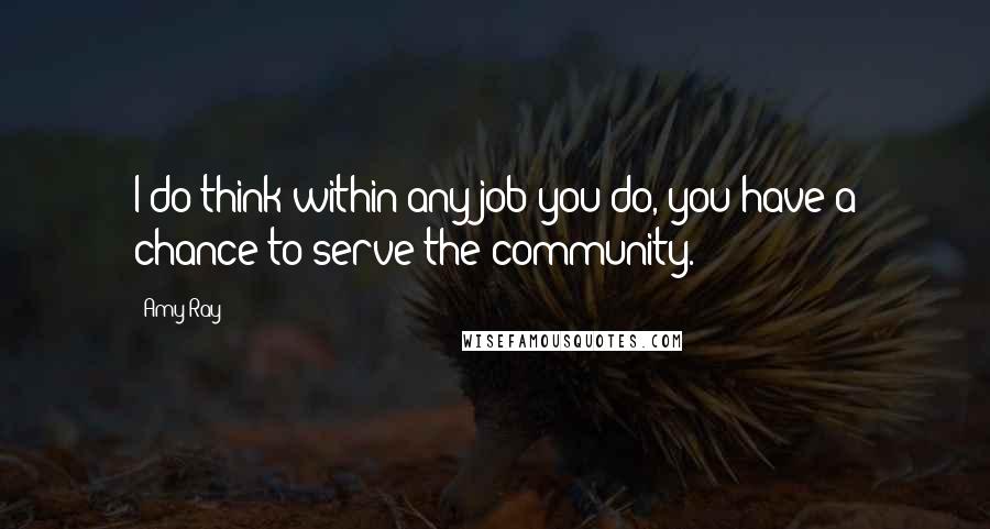 Amy Ray Quotes: I do think within any job you do, you have a chance to serve the community.
