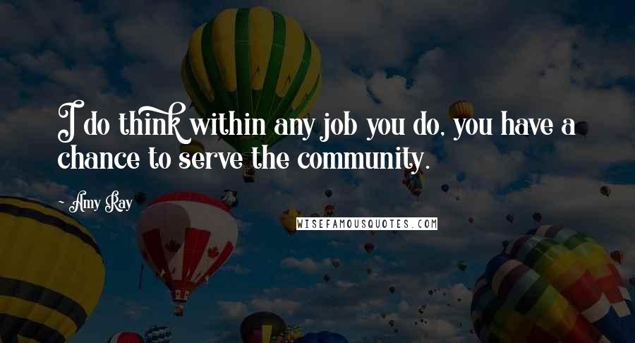 Amy Ray Quotes: I do think within any job you do, you have a chance to serve the community.