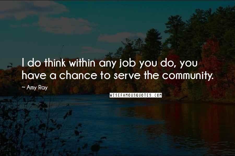 Amy Ray Quotes: I do think within any job you do, you have a chance to serve the community.