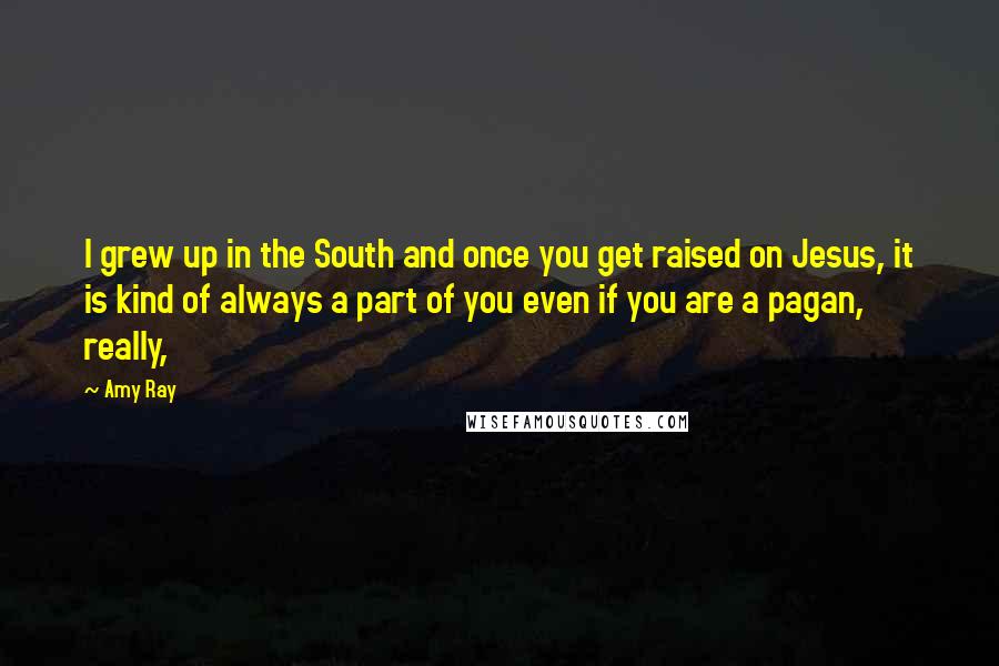 Amy Ray Quotes: I grew up in the South and once you get raised on Jesus, it is kind of always a part of you even if you are a pagan, really,