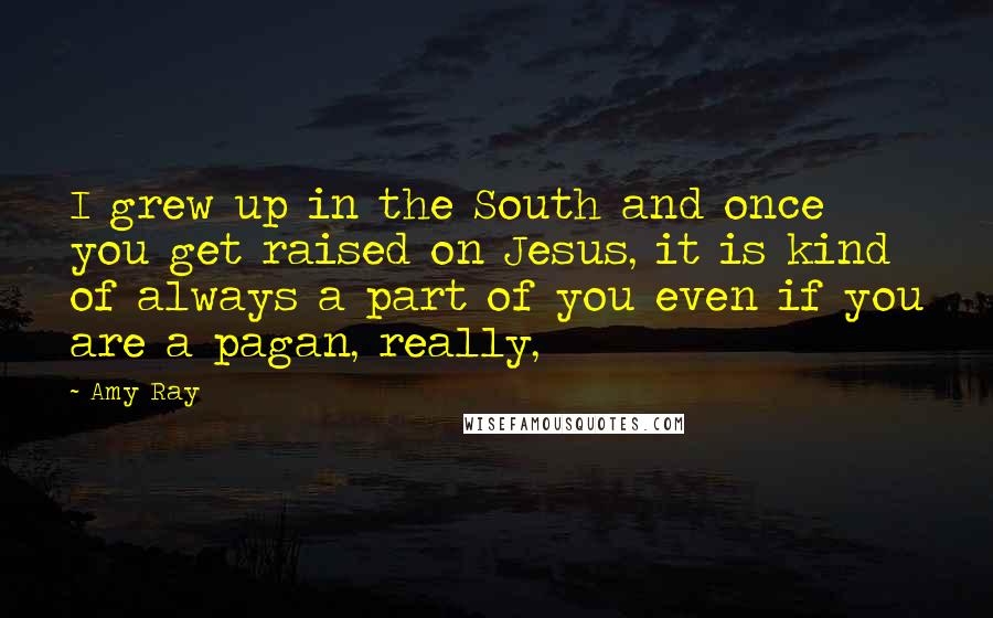 Amy Ray Quotes: I grew up in the South and once you get raised on Jesus, it is kind of always a part of you even if you are a pagan, really,