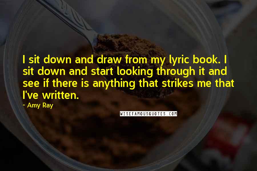 Amy Ray Quotes: I sit down and draw from my lyric book. I sit down and start looking through it and see if there is anything that strikes me that I've written.