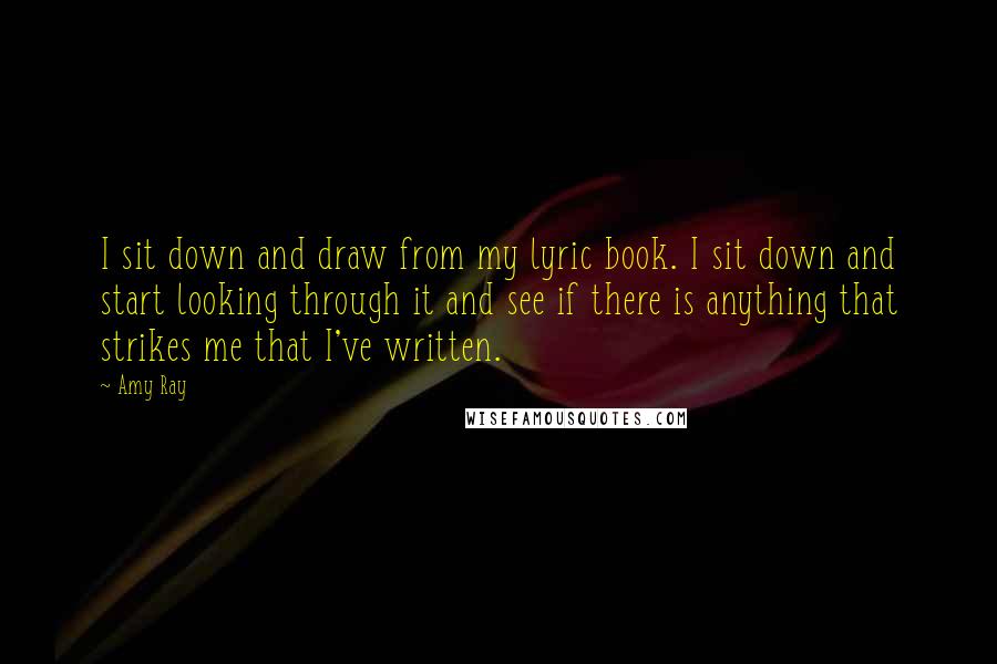 Amy Ray Quotes: I sit down and draw from my lyric book. I sit down and start looking through it and see if there is anything that strikes me that I've written.