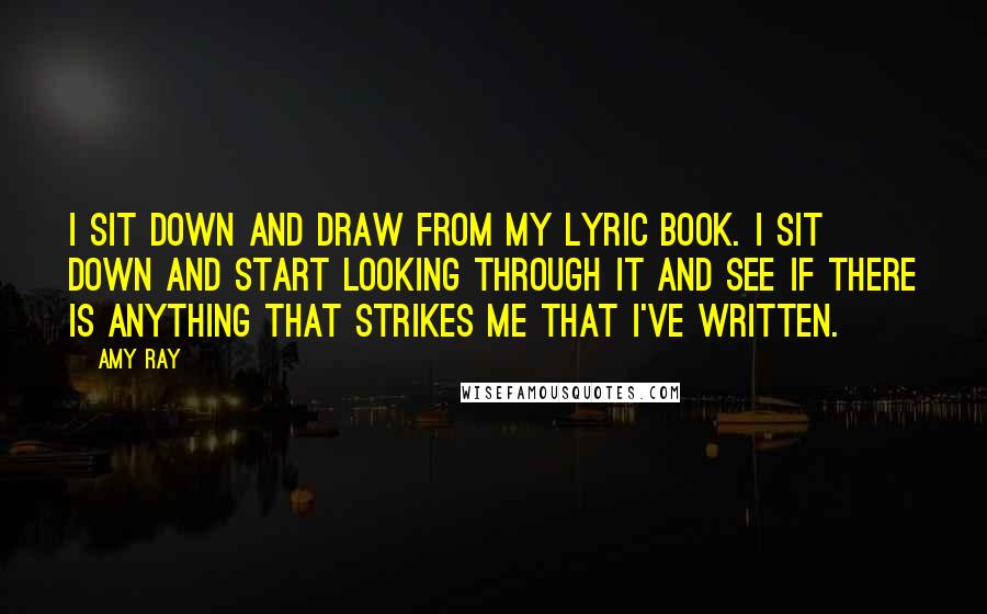 Amy Ray Quotes: I sit down and draw from my lyric book. I sit down and start looking through it and see if there is anything that strikes me that I've written.