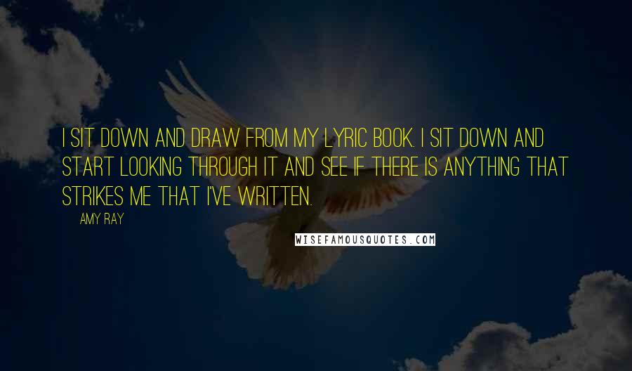 Amy Ray Quotes: I sit down and draw from my lyric book. I sit down and start looking through it and see if there is anything that strikes me that I've written.