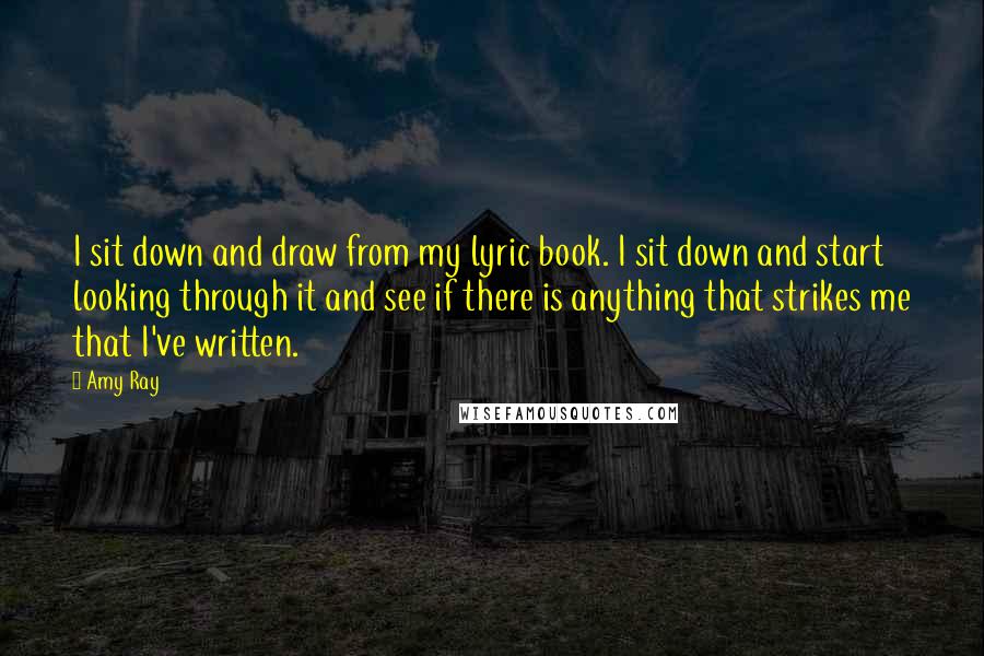 Amy Ray Quotes: I sit down and draw from my lyric book. I sit down and start looking through it and see if there is anything that strikes me that I've written.