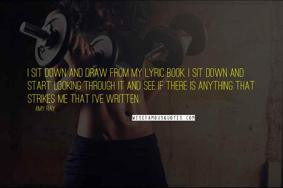 Amy Ray Quotes: I sit down and draw from my lyric book. I sit down and start looking through it and see if there is anything that strikes me that I've written.