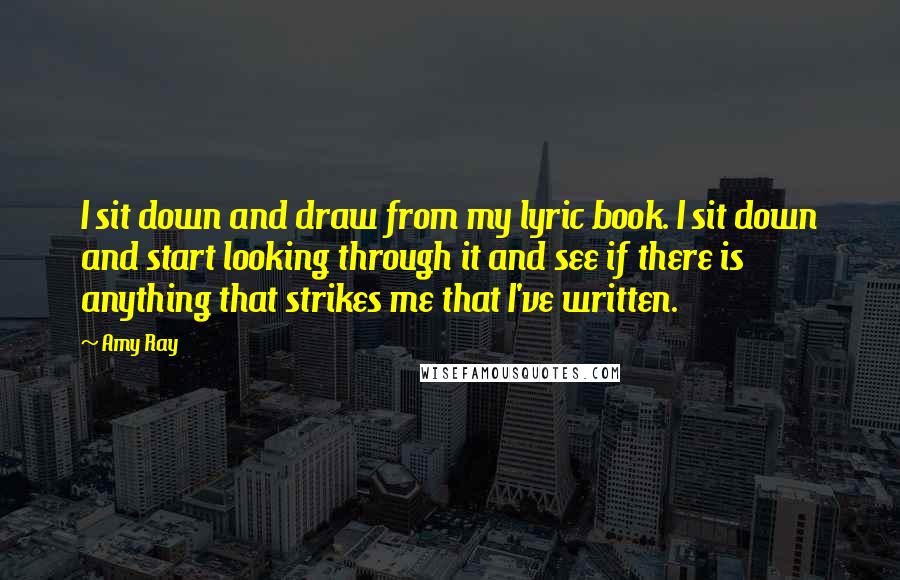 Amy Ray Quotes: I sit down and draw from my lyric book. I sit down and start looking through it and see if there is anything that strikes me that I've written.