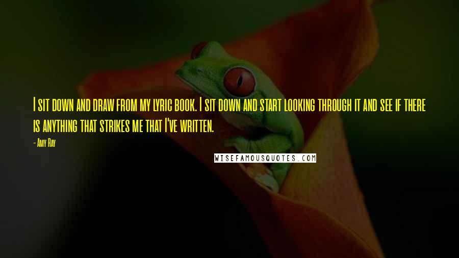 Amy Ray Quotes: I sit down and draw from my lyric book. I sit down and start looking through it and see if there is anything that strikes me that I've written.