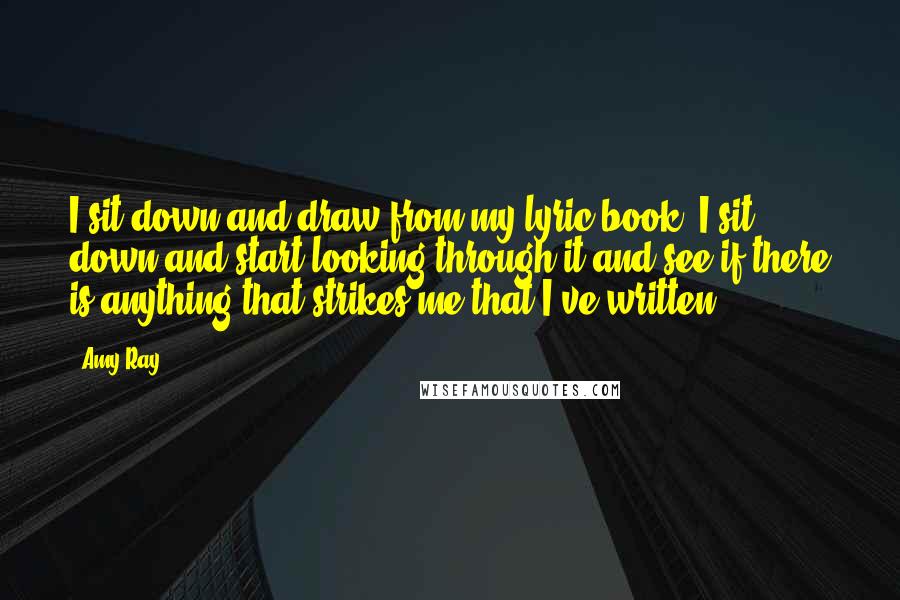 Amy Ray Quotes: I sit down and draw from my lyric book. I sit down and start looking through it and see if there is anything that strikes me that I've written.