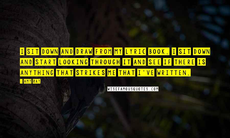 Amy Ray Quotes: I sit down and draw from my lyric book. I sit down and start looking through it and see if there is anything that strikes me that I've written.