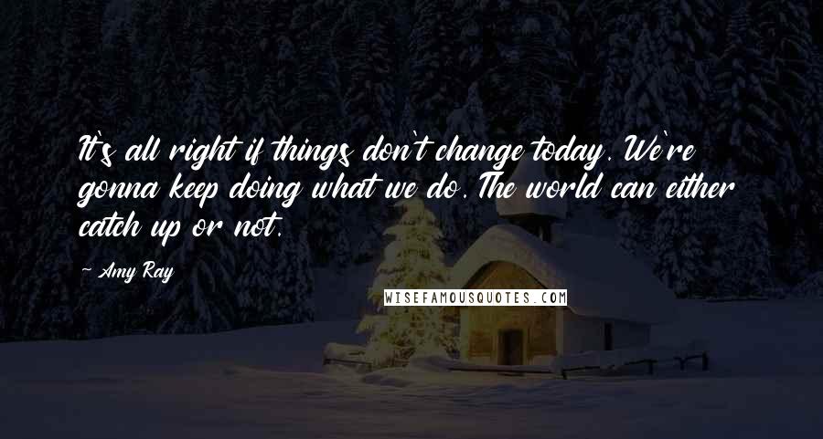 Amy Ray Quotes: It's all right if things don't change today. We're gonna keep doing what we do. The world can either catch up or not.