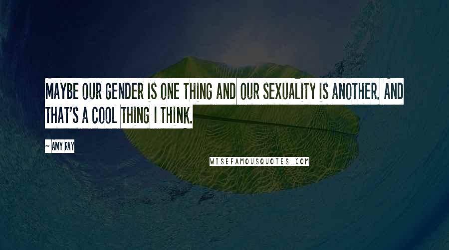 Amy Ray Quotes: Maybe our gender is one thing and our sexuality is another. And that's a cool thing I think.