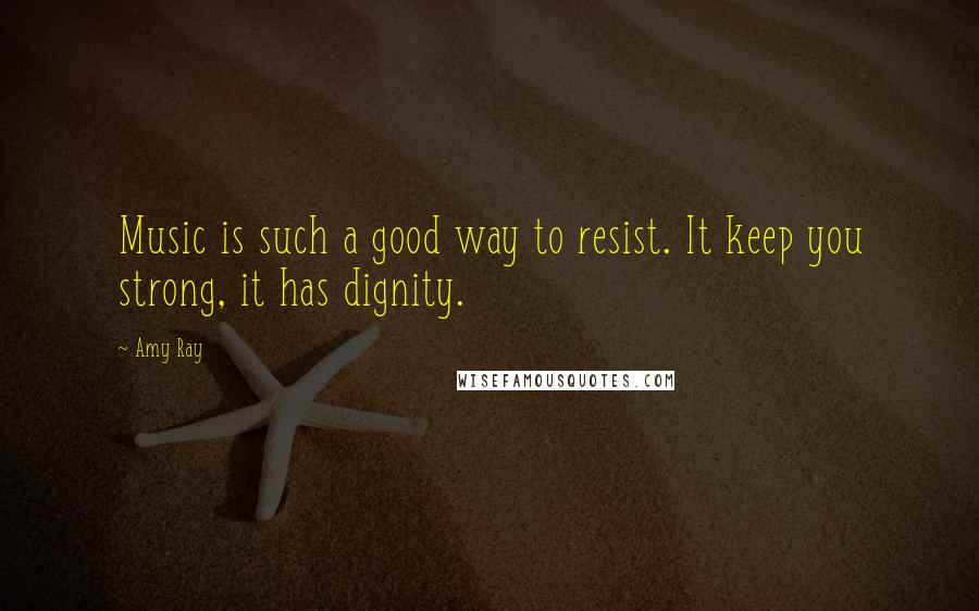 Amy Ray Quotes: Music is such a good way to resist. It keep you strong, it has dignity.