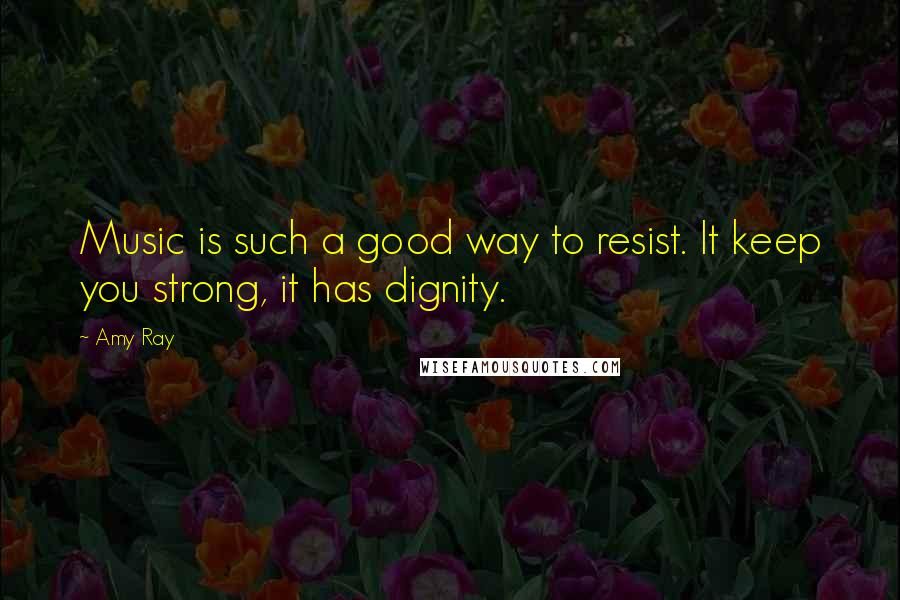 Amy Ray Quotes: Music is such a good way to resist. It keep you strong, it has dignity.