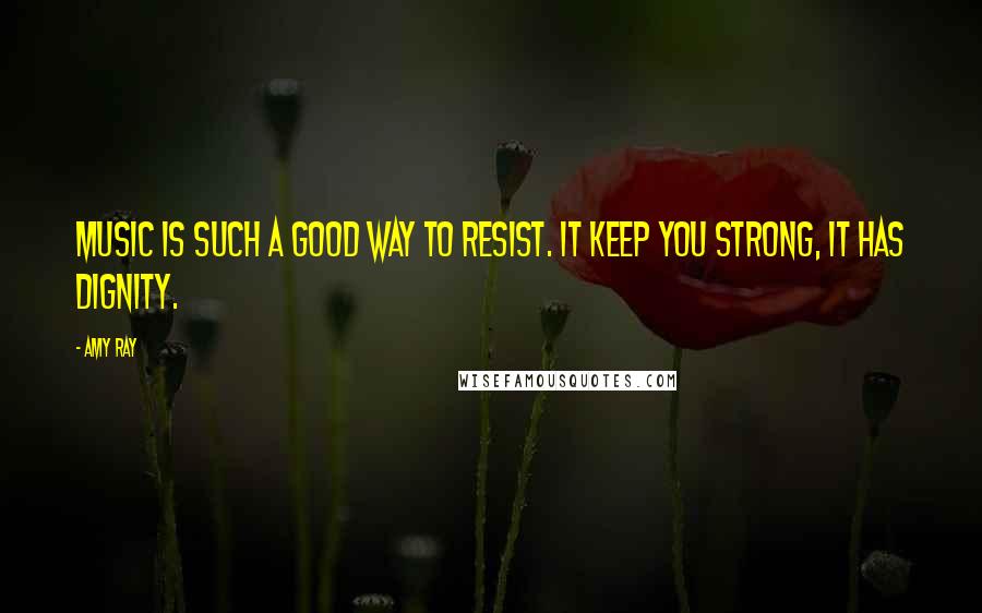 Amy Ray Quotes: Music is such a good way to resist. It keep you strong, it has dignity.