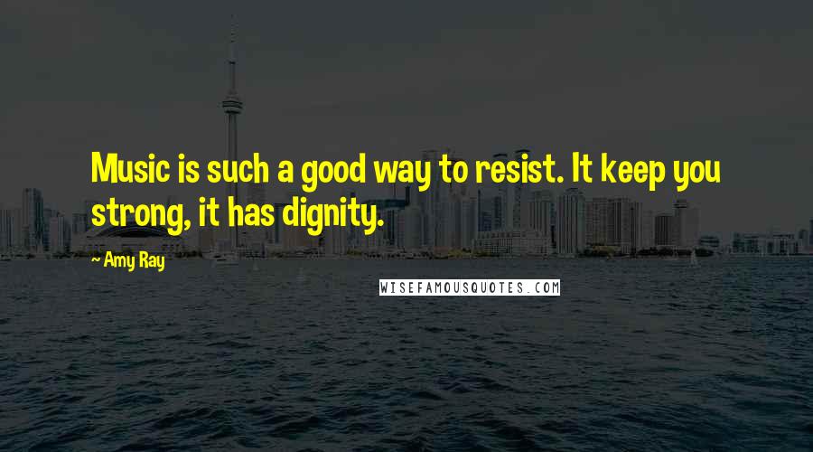 Amy Ray Quotes: Music is such a good way to resist. It keep you strong, it has dignity.