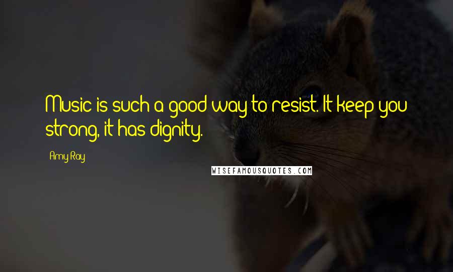 Amy Ray Quotes: Music is such a good way to resist. It keep you strong, it has dignity.