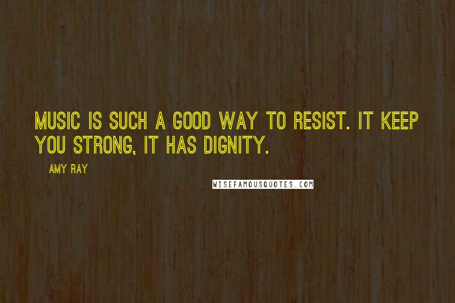 Amy Ray Quotes: Music is such a good way to resist. It keep you strong, it has dignity.
