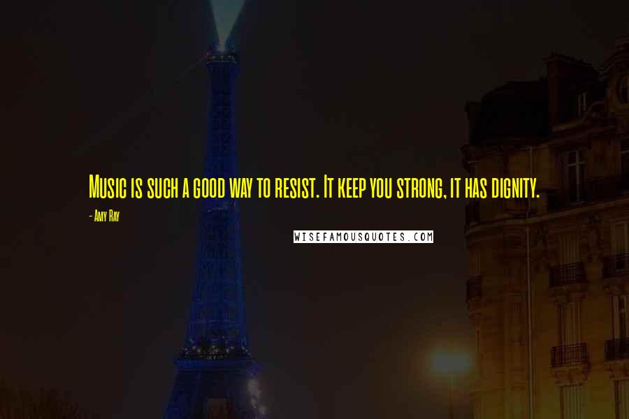 Amy Ray Quotes: Music is such a good way to resist. It keep you strong, it has dignity.