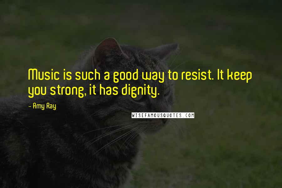 Amy Ray Quotes: Music is such a good way to resist. It keep you strong, it has dignity.