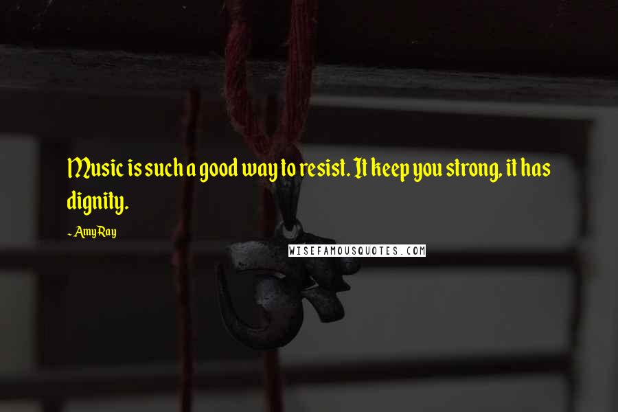 Amy Ray Quotes: Music is such a good way to resist. It keep you strong, it has dignity.