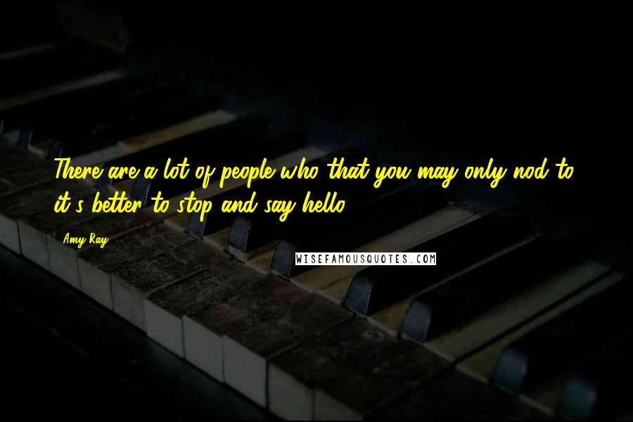 Amy Ray Quotes: There are a lot of people who that you may only nod to; it's better to stop and say hello.