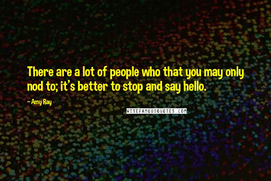 Amy Ray Quotes: There are a lot of people who that you may only nod to; it's better to stop and say hello.