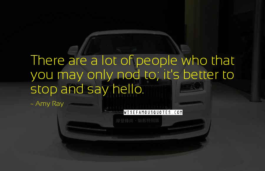 Amy Ray Quotes: There are a lot of people who that you may only nod to; it's better to stop and say hello.