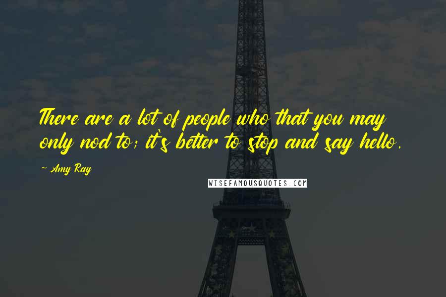 Amy Ray Quotes: There are a lot of people who that you may only nod to; it's better to stop and say hello.