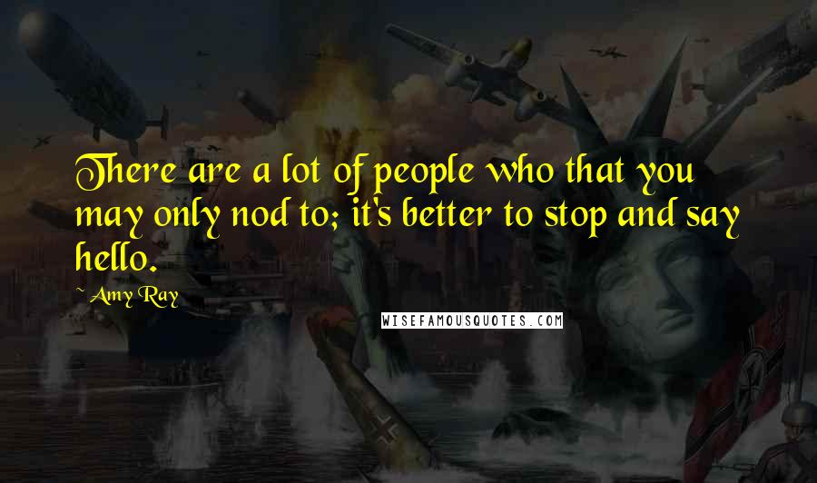Amy Ray Quotes: There are a lot of people who that you may only nod to; it's better to stop and say hello.