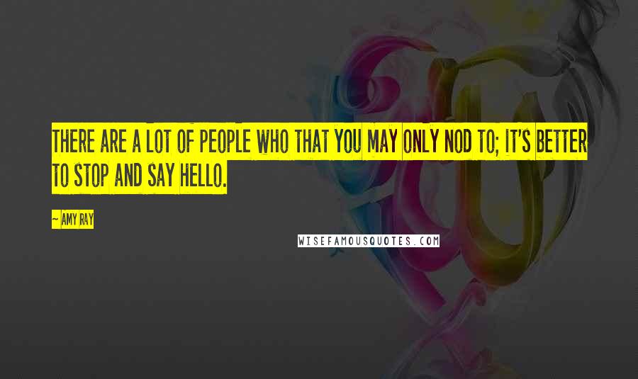 Amy Ray Quotes: There are a lot of people who that you may only nod to; it's better to stop and say hello.