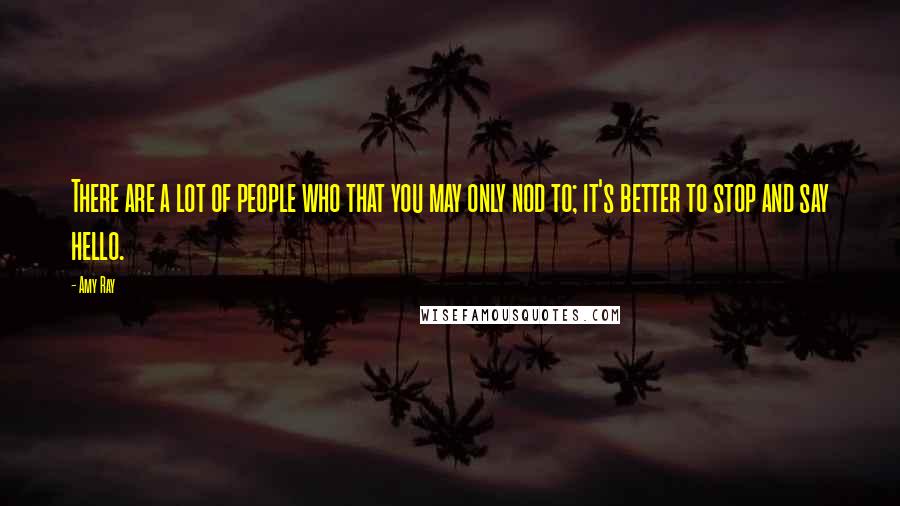 Amy Ray Quotes: There are a lot of people who that you may only nod to; it's better to stop and say hello.