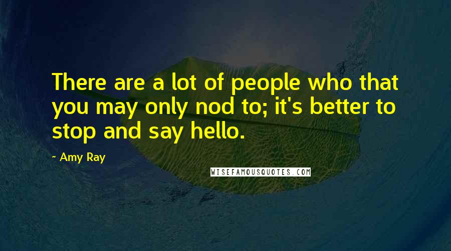 Amy Ray Quotes: There are a lot of people who that you may only nod to; it's better to stop and say hello.