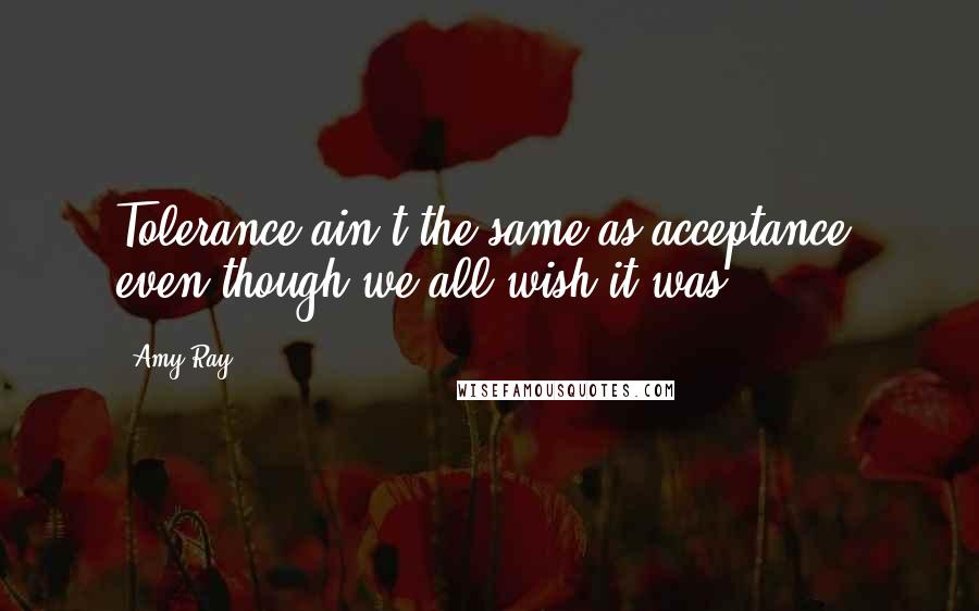 Amy Ray Quotes: Tolerance ain't the same as acceptance, even though we all wish it was.