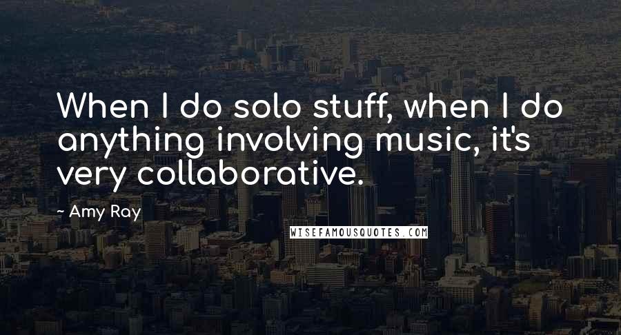 Amy Ray Quotes: When I do solo stuff, when I do anything involving music, it's very collaborative.