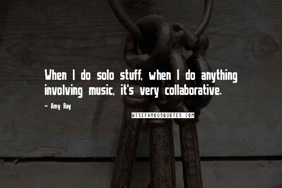 Amy Ray Quotes: When I do solo stuff, when I do anything involving music, it's very collaborative.