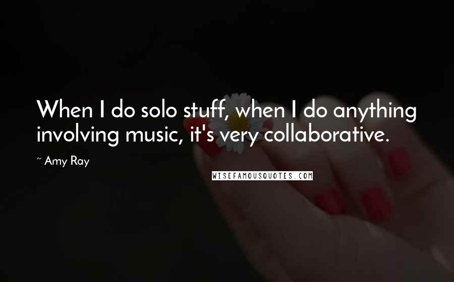 Amy Ray Quotes: When I do solo stuff, when I do anything involving music, it's very collaborative.