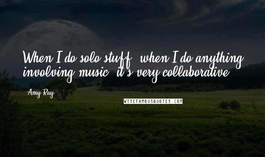 Amy Ray Quotes: When I do solo stuff, when I do anything involving music, it's very collaborative.